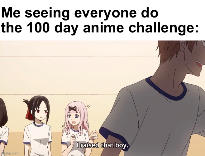 I started it like 7 months ago | Me seeing everyone do the 100 day anime challenge: | image tagged in i raised that boy | made w/ Imgflip meme maker