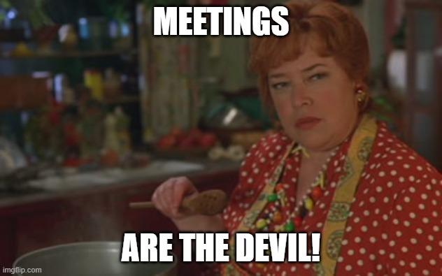 Is the Devil | MEETINGS; ARE THE DEVIL! | image tagged in is the devil | made w/ Imgflip meme maker