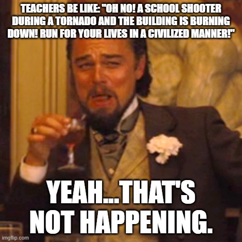 Laughing Leo Meme | TEACHERS BE LIKE: "OH NO! A SCHOOL SHOOTER DURING A TORNADO AND THE BUILDING IS BURNING DOWN! RUN FOR YOUR LIVES IN A CIVILIZED MANNER!"; YEAH...THAT'S NOT HAPPENING. | image tagged in memes,laughing leo | made w/ Imgflip meme maker