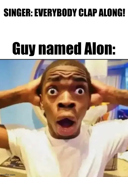 actually don't | SINGER: EVERYBODY CLAP ALONG! Guy named Alon: | image tagged in surprised black guy | made w/ Imgflip meme maker