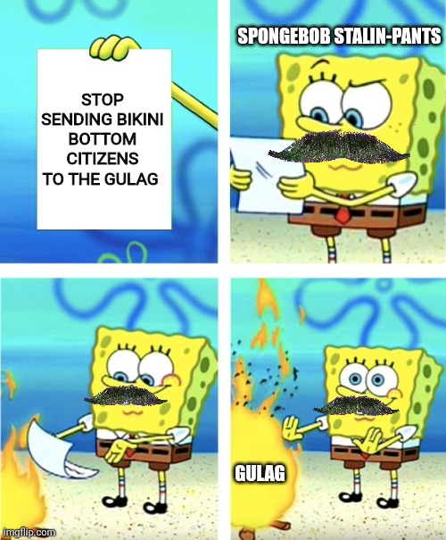 SpongeBob stalin-pants | SPONGEBOB STALIN-PANTS; STOP SENDING BIKINI BOTTOM CITIZENS TO THE GULAG; GULAG | image tagged in spongebob burning paper,communism,jpfan102504 | made w/ Imgflip meme maker