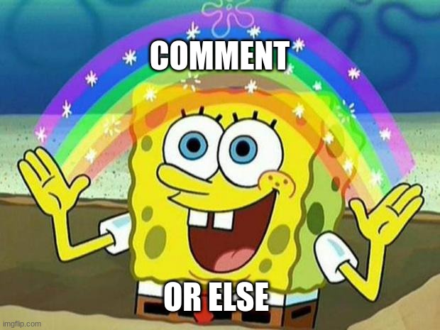 spongebob rainbow | COMMENT; OR ELSE | image tagged in spongebob rainbow | made w/ Imgflip meme maker