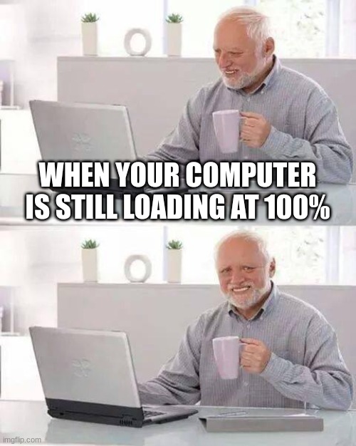 why is this true | WHEN YOUR COMPUTER IS STILL LOADING AT 100% | image tagged in memes,hide the pain harold | made w/ Imgflip meme maker