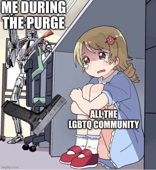Anime Girl Hiding from Terminator | ME DURING THE PURGE; ALL THE LGBTQ COMMUNITY | image tagged in anime girl hiding from terminator | made w/ Imgflip meme maker