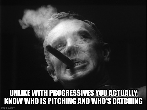 General Ripper (Dr. Strangelove) | UNLIKE WITH PROGRESSIVES YOU ACTUALLY KNOW WHO IS PITCHING AND WHO’S CATCHING | image tagged in general ripper dr strangelove | made w/ Imgflip meme maker