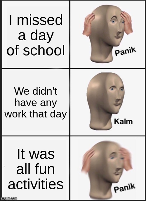 Panik, Calm, PANIK AHHHHH | I missed a day of school; We didn't have any work that day; It was all fun activities | image tagged in memes,panik kalm panik | made w/ Imgflip meme maker