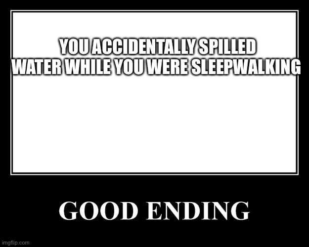 The Good Ending | YOU ACCIDENTALLY SPILLED WATER WHILE YOU WERE SLEEPWALKING | image tagged in the good ending | made w/ Imgflip meme maker