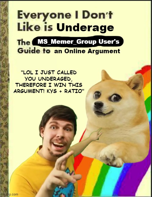 Everyone I Don't Like Blank Book | Underage; MS_Memer_Group User's; an Online Argument; "LOL I JUST CALLED YOU UNDERAGED, THEREFORE I WIN THIS ARGUMENT! KYS + RATIO" | image tagged in everyone i don't like blank book,memes | made w/ Imgflip meme maker