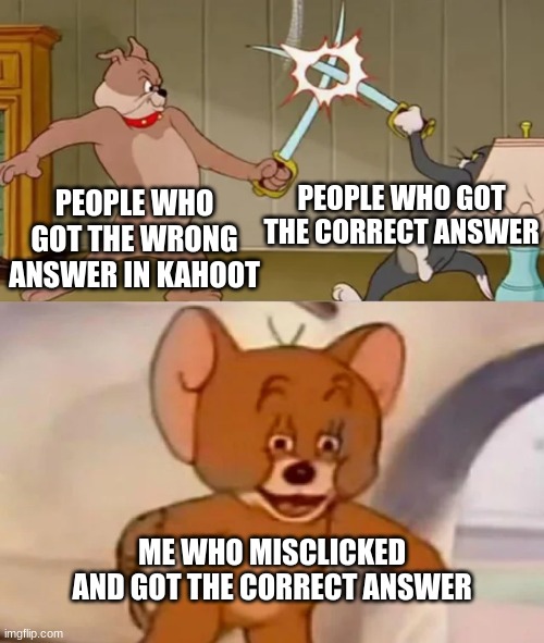 lol... :) | PEOPLE WHO GOT THE CORRECT ANSWER; PEOPLE WHO GOT THE WRONG ANSWER IN KAHOOT; ME WHO MISCLICKED AND GOT THE CORRECT ANSWER | image tagged in tom and spike fighting | made w/ Imgflip meme maker