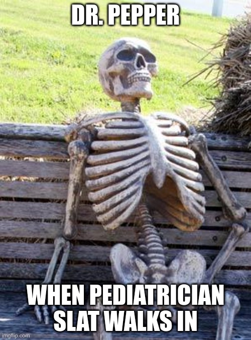 Waiting Skeleton | DR. PEPPER; WHEN PEDIATRICIAN SLAT WALKS IN | image tagged in memes,waiting skeleton | made w/ Imgflip meme maker