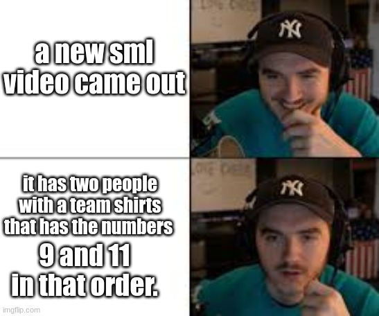 9/11 youb know if your wondering were this is from its from the basket ball epsode air bud one, | a new sml video came out; it has two people with a team shirts that has the numbers; 9 and 11 in that order. | image tagged in jschlatt reaction | made w/ Imgflip meme maker