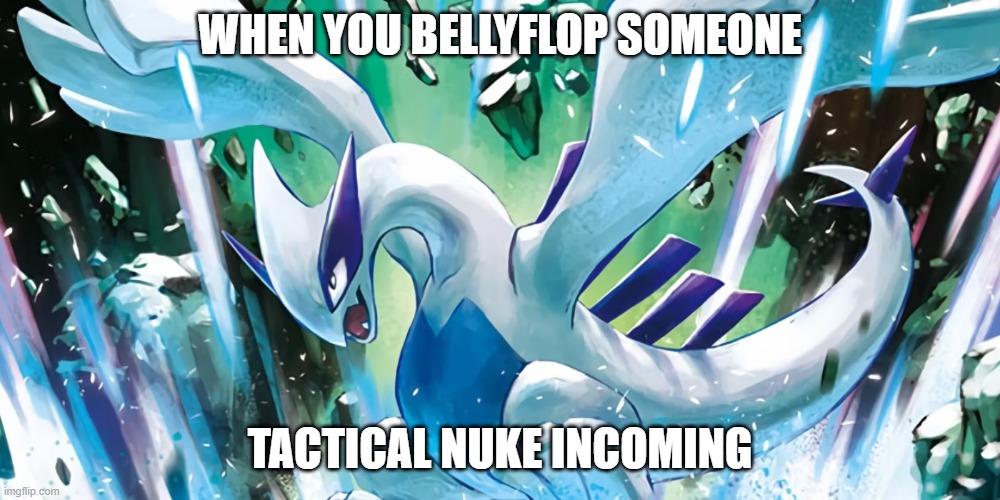 TACTICAL NUKE INCOMING! | WHEN YOU BELLYFLOP SOMEONE; TACTICAL NUKE INCOMING | image tagged in crashing lugia | made w/ Imgflip meme maker