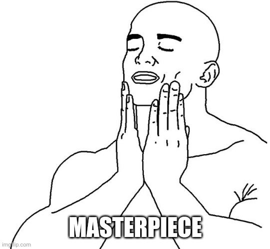 Satisfaction | MASTERPIECE | image tagged in satisfaction | made w/ Imgflip meme maker