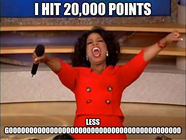 yay | I HIT 20,000 POINTS; LESS GOOOOOOOOOOOOOOOOOOOOOOOOOOOOOOOOOOOOOOOOOO | image tagged in memes,oprah you get a | made w/ Imgflip meme maker