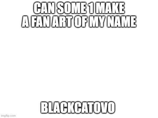 m | CAN SOME 1 MAKE A FAN ART OF MY NAME; BLACKCATOVO | image tagged in memes | made w/ Imgflip meme maker