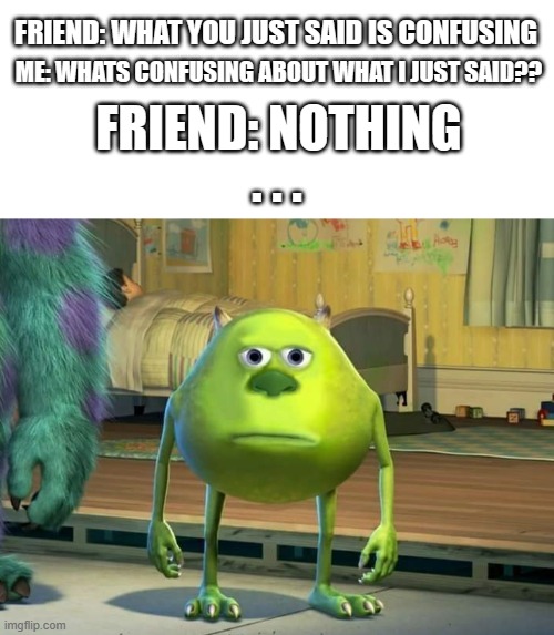 *Light slap* | FRIEND: WHAT YOU JUST SAID IS CONFUSING; ME: WHATS CONFUSING ABOUT WHAT I JUST SAID?? FRIEND: NOTHING; . . . | image tagged in blank white template,mike wazowski bruh | made w/ Imgflip meme maker