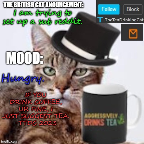 :) | I am trying to set up a sub reddit. Hungry. IF YOU DRINK COFFEE, UR FINE, I JUST SUGGEST TEA.
-TTDC 2023 | image tagged in theteadrinkingcat's announcement template | made w/ Imgflip meme maker