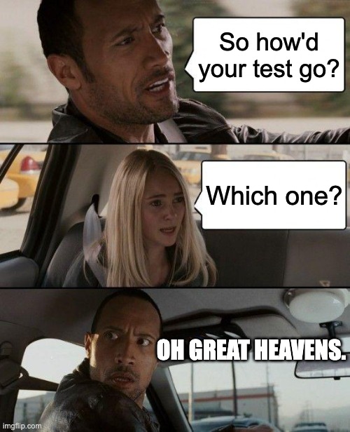 The Rock Driving | So how'd your test go? Which one? OH GREAT HEAVENS. | image tagged in memes,the rock driving | made w/ Imgflip meme maker