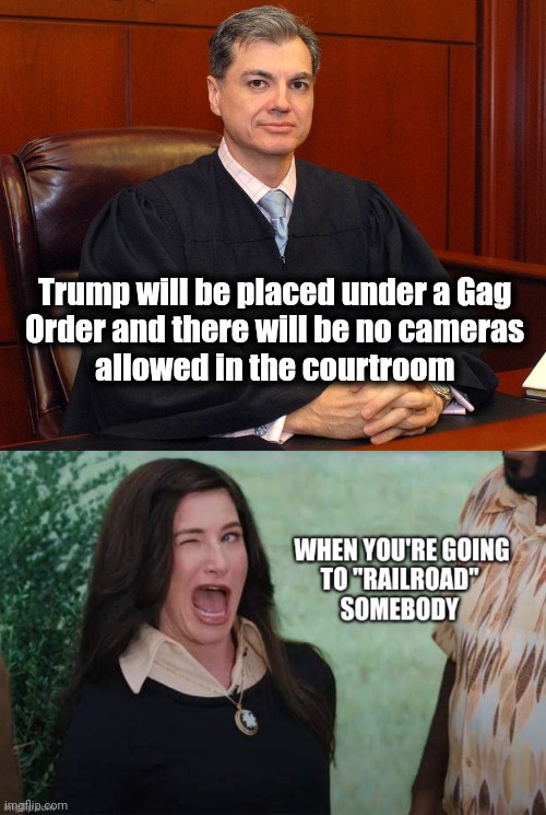 Here comes the Judge | Trump will be placed under a Gag 
Order and there will be no cameras 
allowed in the courtroom | image tagged in justice,well yes but actually no,kangaroo,railroad,hatchet job,biased | made w/ Imgflip meme maker