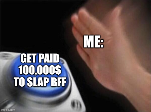 Blank Nut Button Meme | ME:; GET PAID 100,000$ TO SLAP BFF | image tagged in memes,blank nut button | made w/ Imgflip meme maker