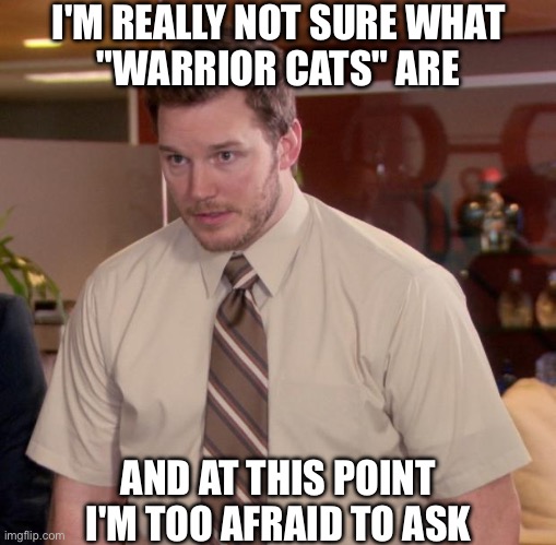 Warrior Cats??? | I'M REALLY NOT SURE WHAT
"WARRIOR CATS" ARE; AND AT THIS POINT I'M TOO AFRAID TO ASK | image tagged in memes,afraid to ask andy | made w/ Imgflip meme maker