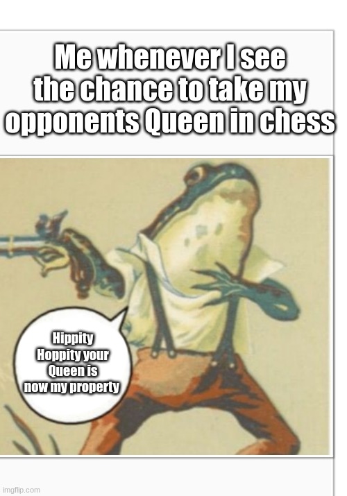idk | Me whenever I see the chance to take my opponents Queen in chess; Hippity Hoppity your Queen is now my property | image tagged in hippity hoppity blank,memes | made w/ Imgflip meme maker