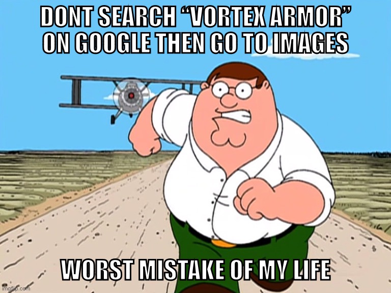ㅤ | DONT SEARCH “VORTEX ARMOR” ON GOOGLE THEN GO TO IMAGES; WORST MISTAKE OF MY LIFE | image tagged in peter griffin running away | made w/ Imgflip meme maker