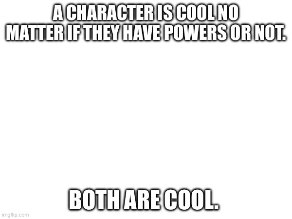 There. This is MY opinion. You don’t have to get mad | A CHARACTER IS COOL NO MATTER IF THEY HAVE POWERS OR NOT. BOTH ARE COOL. | made w/ Imgflip meme maker