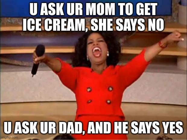 Oprah You Get A | U ASK UR MOM TO GET ICE CREAM, SHE SAYS NO; U ASK UR DAD, AND HE SAYS YES | image tagged in memes,oprah you get a | made w/ Imgflip meme maker
