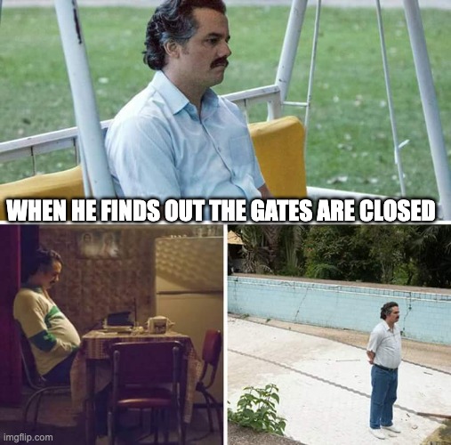 Sad Pablo Escobar Meme | WHEN HE FINDS OUT THE GATES ARE CLOSED | image tagged in memes,sad pablo escobar | made w/ Imgflip meme maker