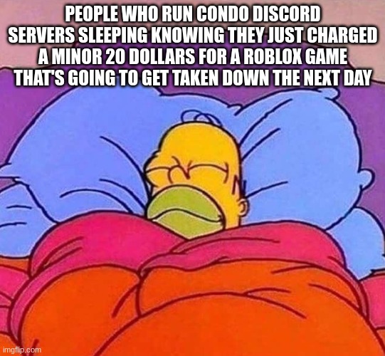 Homer Simpson sleeping peacefully | PEOPLE WHO RUN CONDO DISCORD SERVERS SLEEPING KNOWING THEY JUST CHARGED A MINOR 20 DOLLARS FOR A ROBLOX GAME THAT'S GOING TO GET TAKEN DOWN THE NEXT DAY | image tagged in homer simpson sleeping peacefully | made w/ Imgflip meme maker