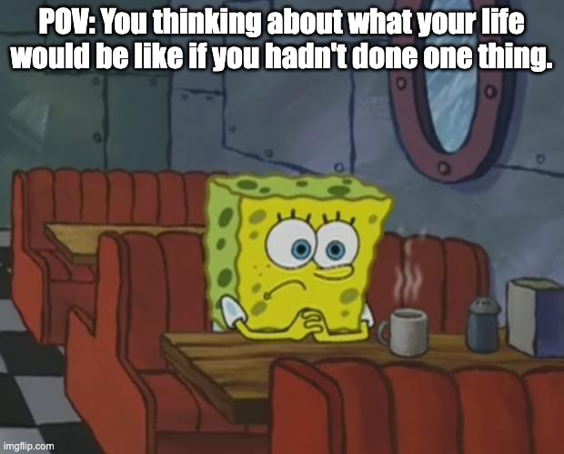 Thinking about what my life would be like if I hadn't done one thing. | POV: You thinking about what your life would be like if you hadn't done one thing. | image tagged in spongebob waiting | made w/ Imgflip meme maker