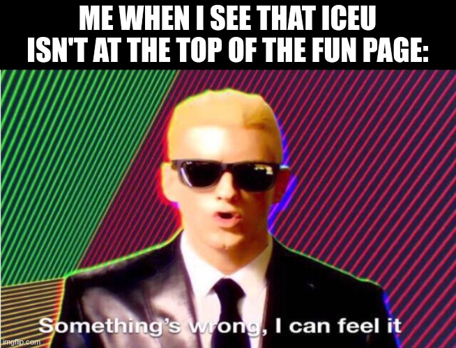 Something's wrong, I can feel it | ME WHEN I SEE THAT ICEU ISN'T AT THE TOP OF THE FUN PAGE: | image tagged in something s wrong,iceu,memes,i can feel it | made w/ Imgflip meme maker