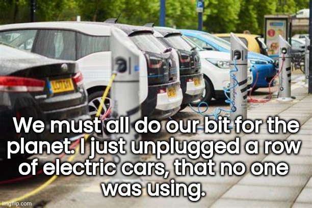 Electric Cars... Doing My Part?? | We must all do our bit for the
planet. I just unplugged a row 
of electric cars, that no one 
was using. | image tagged in funny,electric,cars | made w/ Imgflip meme maker