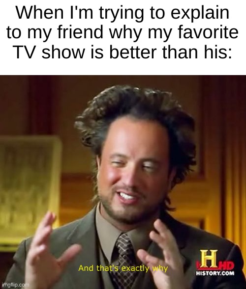 Every time... | When I'm trying to explain to my friend why my favorite TV show is better than his:; And that's exactly why | image tagged in memes,ancient aliens,first post | made w/ Imgflip meme maker