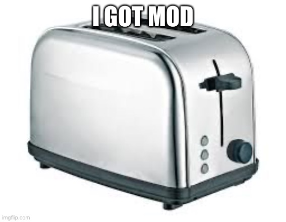 Toaster | I GOT MOD | image tagged in toaster | made w/ Imgflip meme maker