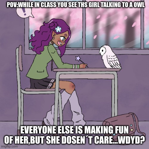 New oc:Kanai Ume | POV:WHILE IN CLASS YOU SEE THS GIRL TALKING TO A OWL; EVERYONE ELSE IS MAKING FUN OF HER,BUT SHE DOSEN´T CARE...WDYD? | image tagged in no ignoring her,no joke ocs | made w/ Imgflip meme maker