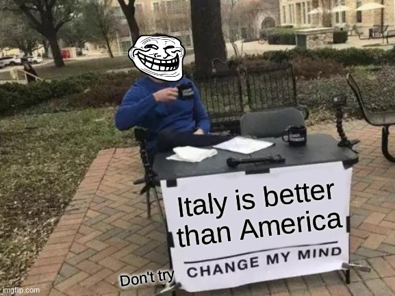 Change My Mind | Italy is better than America; Don't try | image tagged in memes,change my mind | made w/ Imgflip meme maker