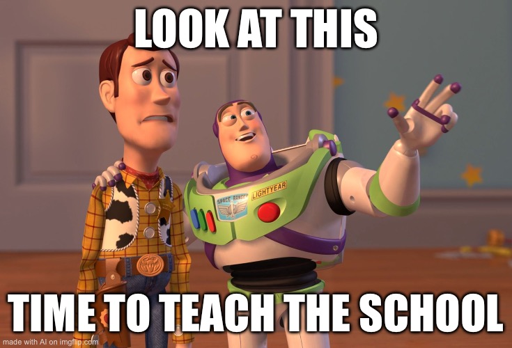 You teach the school? | LOOK AT THIS; TIME TO TEACH THE SCHOOL | image tagged in memes,x x everywhere,school,ai meme | made w/ Imgflip meme maker
