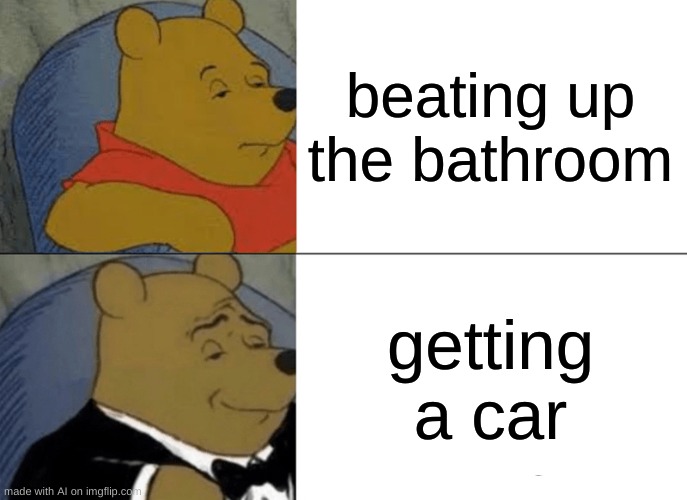 Tuxedo Winnie The Pooh | beating up the bathroom; getting a car | image tagged in memes,tuxedo winnie the pooh | made w/ Imgflip meme maker