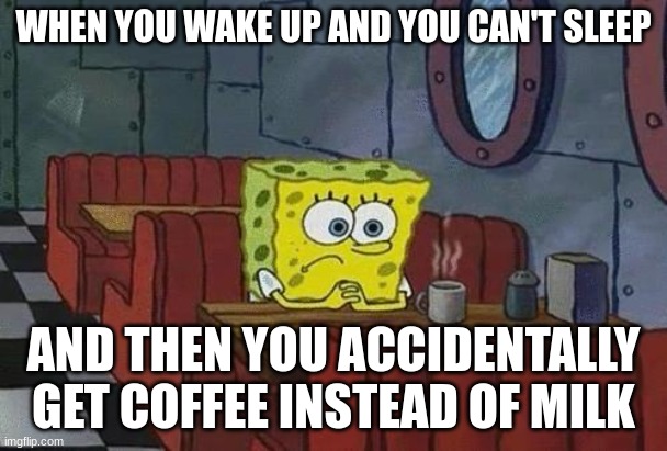 Spongebob Coffee | WHEN YOU WAKE UP AND YOU CAN'T SLEEP; AND THEN YOU ACCIDENTALLY GET COFFEE INSTEAD OF MILK | image tagged in spongebob coffee | made w/ Imgflip meme maker