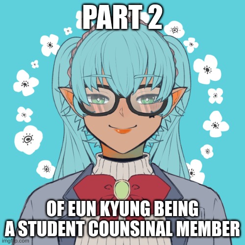 Part 2 | PART 2; OF EUN KYUNG BEING A STUDENT COUNSINAL MEMBER | image tagged in no joke ocs | made w/ Imgflip meme maker