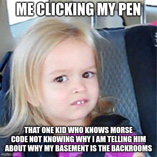 amobogus | ME CLICKING MY PEN; THAT ONE KID WHO KNOWS MORSE CODE NOT KNOWING WHY I AM TELLING HIM ABOUT WHY MY BASEMENT IS THE BACKROOMS | image tagged in confused little girl | made w/ Imgflip meme maker