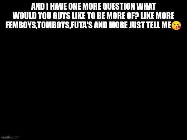 AND I HAVE ONE MORE QUESTION WHAT WOULD YOU GUYS LIKE TO BE MORE OF? LIKE MORE FEMBOYS,TOMBOYS,FUTA'S AND MORE JUST TELL ME😘 | made w/ Imgflip meme maker