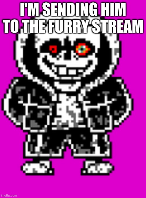 yes | I'M SENDING HIM TO THE FURRY STREAM | image tagged in dusttale sans | made w/ Imgflip meme maker