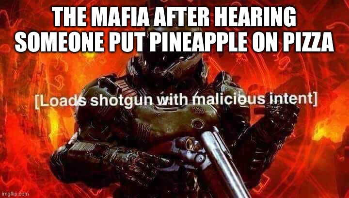 Loads shotgun with malicious intent | THE MAFIA AFTER HEARING SOMEONE PUT PINEAPPLE ON PIZZA | image tagged in loads shotgun with malicious intent | made w/ Imgflip meme maker