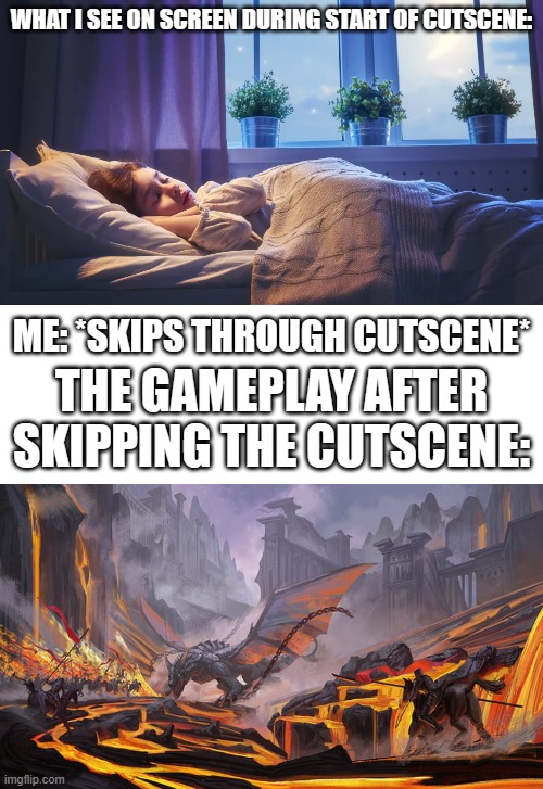If you skip the cutscene, you'll never know how the sleeping child lead to a battle in hell XDD | WHAT I SEE ON SCREEN DURING START OF CUTSCENE:; ME: *SKIPS THROUGH CUTSCENE*; THE GAMEPLAY AFTER SKIPPING THE CUTSCENE: | image tagged in blank white template | made w/ Imgflip meme maker