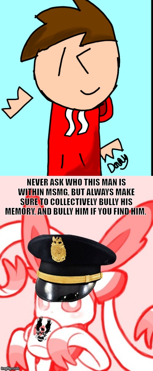 NEVER ASK WHO THIS MAN IS WITHIN MSMG, BUT ALWAYS MAKE SURE TO COLLECTIVELY BULLY HIS MEMORY, AND BULLY HIM IF YOU FIND HIM. | image tagged in danny s announcement template,sylveon unsc | made w/ Imgflip meme maker