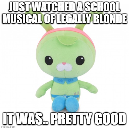 da gorl | JUST WATCHED A SCHOOL MUSICAL OF LEGALLY BLONDE; IT WAS.. PRETTY GOOD | image tagged in da gorl | made w/ Imgflip meme maker