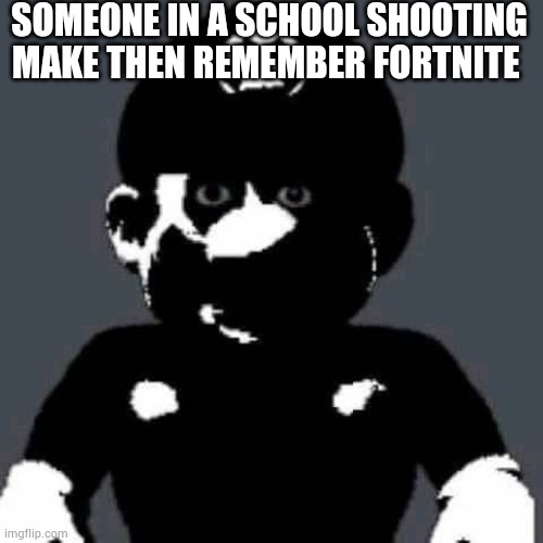 Fortnite | SOMEONE IN A SCHOOL SHOOTING MAKE THEN REMEMBER FORTNITE | image tagged in grey mario | made w/ Imgflip meme maker